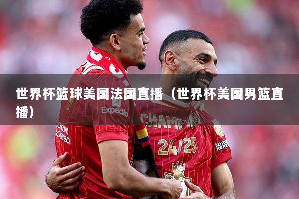 世界杯篮球美国法国直播（世界杯美国男篮直播）