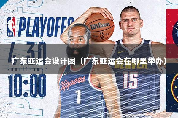 广东亚运会设计图（广东亚运会在哪里举办）