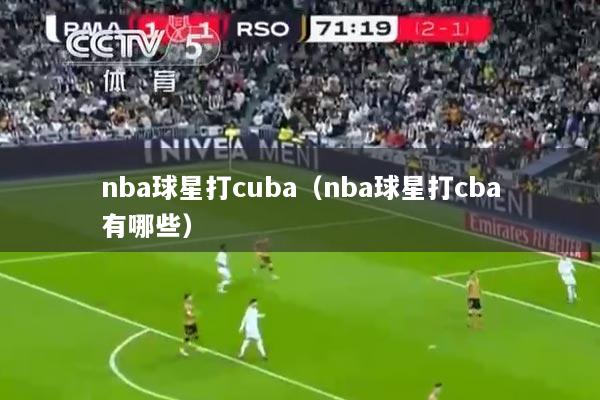 nba球星打cuba（nba球星打cba有哪些）