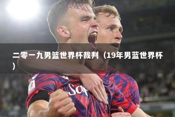 二零一九男篮世界杯裁判（19年男蓝世界杯）