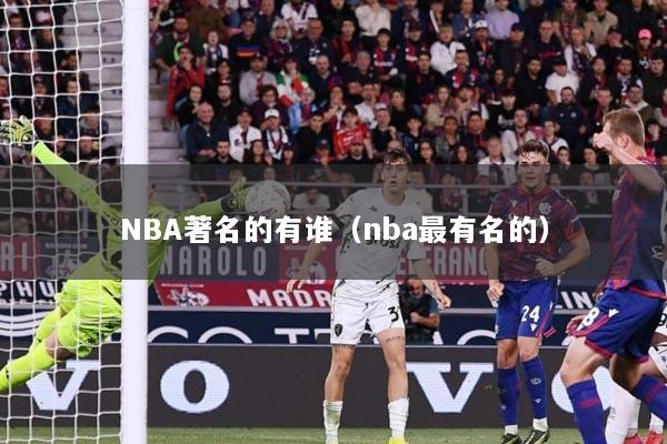 NBA著名的有谁（nba最有名的）