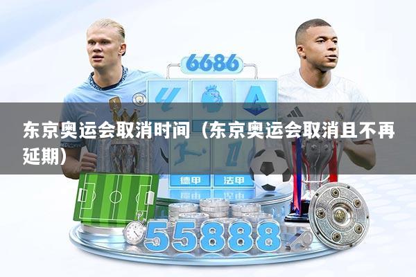 东京奥运会取消时间（东京奥运会取消且不再延期）