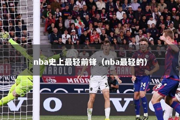 nba史上最轻前锋（nba最轻的）