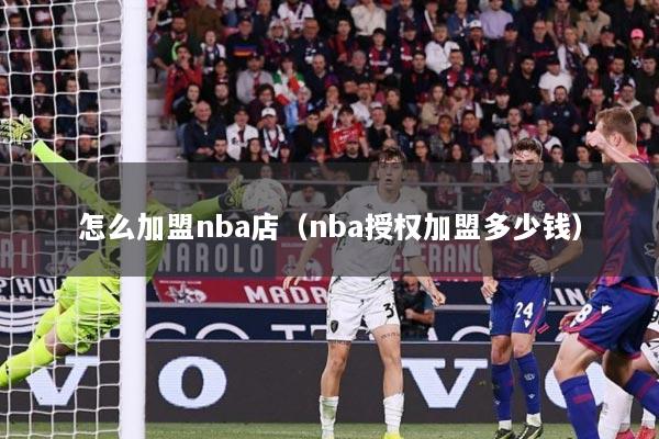 怎么加盟nba店（nba授权加盟多少钱）