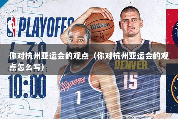 你对杭州亚运会的观点（你对杭州亚运会的观点怎么写）