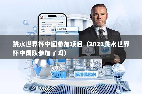 跳水世界杯中国参加项目（2021跳水世界杯中国队参加了吗）