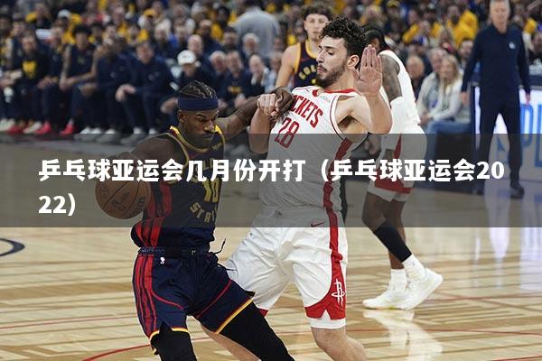 乒乓球亚运会几月份开打（乒乓球亚运会2022）