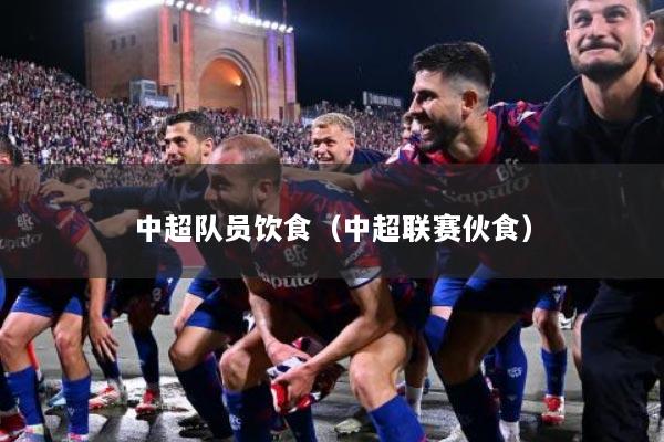 中超队员饮食（中超联赛伙食）