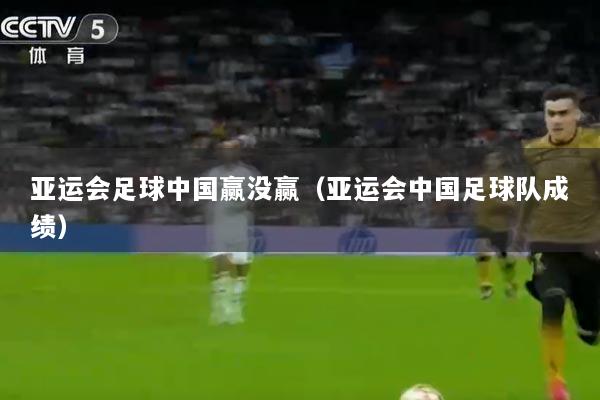 亚运会足球中国赢没赢（亚运会中国足球队成绩）