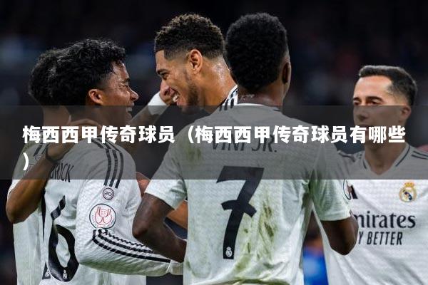 梅西西甲传奇球员（梅西西甲传奇球员有哪些）