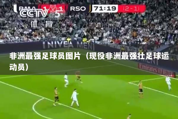 非洲最强足球员图片（现役非洲最强壮足球运动员）