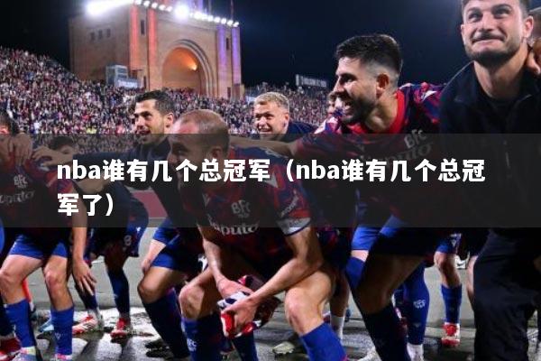 nba谁有几个总冠军（nba谁有几个总冠军了）