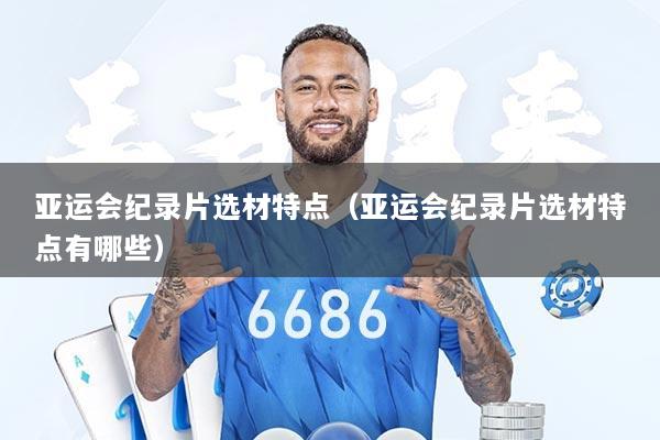 亚运会纪录片选材特点（亚运会纪录片选材特点有哪些）