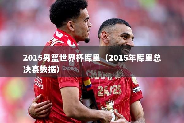 2015男篮世界杯库里（2015年库里总决赛数据）