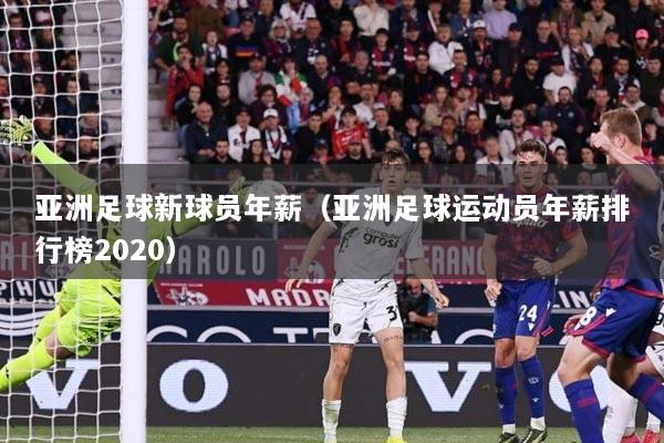 亚洲足球新球员年薪（亚洲足球运动员年薪排行榜2020）