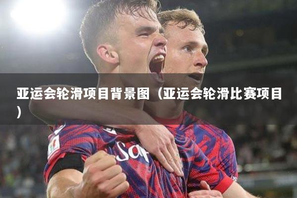 亚运会轮滑项目背景图（亚运会轮滑比赛项目）