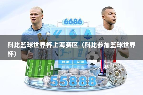 科比篮球世界杯上海赛区（科比参加篮球世界杯）