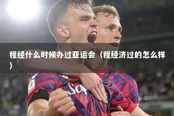 程经什么时候办过亚运会（程经济过的怎么样）