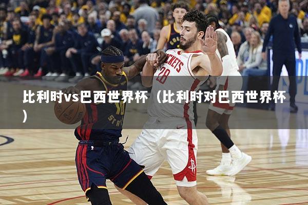 详细阅读:比利时vs巴西世界杯(比利时对巴西世界杯) 比利时vs巴西世界杯(比利时对巴西世界杯)